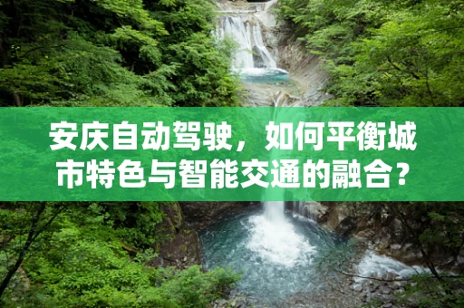 安庆自动驾驶，如何平衡城市特色与智能交通的融合？