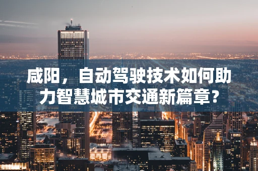 咸阳，自动驾驶技术如何助力智慧城市交通新篇章？