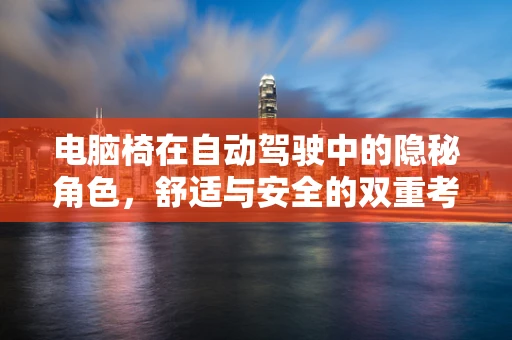 电脑椅在自动驾驶中的隐秘角色，舒适与安全的双重考量