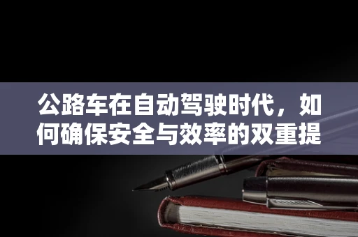 公路车在自动驾驶时代，如何确保安全与效率的双重提升？