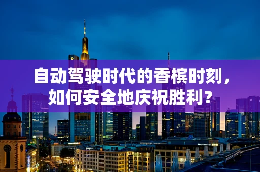 自动驾驶时代的香槟时刻，如何安全地庆祝胜利？