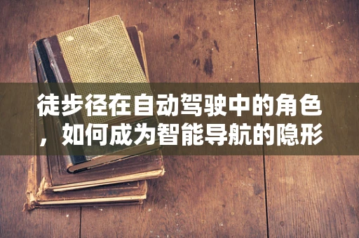 徒步径在自动驾驶中的角色，如何成为智能导航的隐形桥梁？