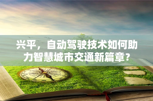 兴平，自动驾驶技术如何助力智慧城市交通新篇章？