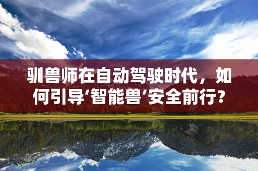 驯兽师在自动驾驶时代，如何引导‘智能兽’安全前行？