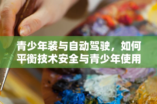 青少年装与自动驾驶，如何平衡技术安全与青少年使用体验？
