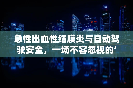 急性出血性结膜炎与自动驾驶安全，一场不容忽视的‘视’界危机