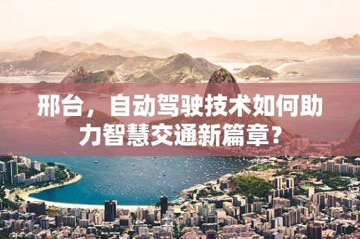邢台，自动驾驶技术如何助力智慧交通新篇章？