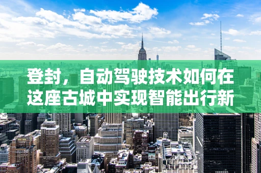 登封，自动驾驶技术如何在这座古城中实现智能出行新篇章？