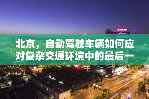 北京，自动驾驶车辆如何应对复杂交通环境中的最后一公里？