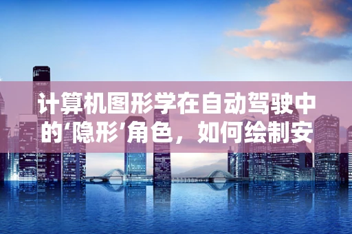 计算机图形学在自动驾驶中的‘隐形’角色，如何绘制安全的行驶路径？