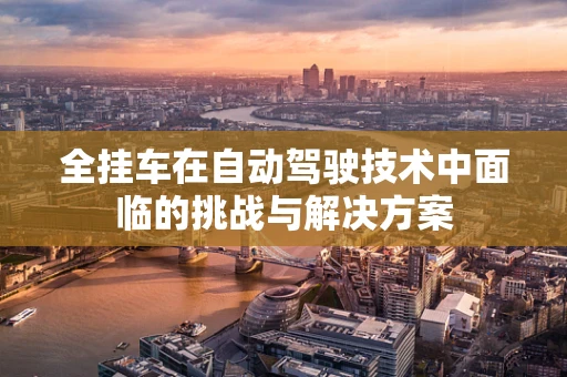 全挂车在自动驾驶技术中面临的挑战与解决方案