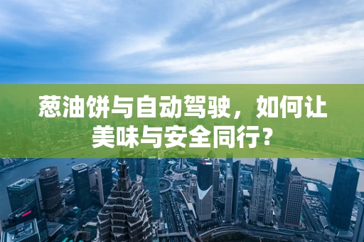 葱油饼与自动驾驶，如何让美味与安全同行？