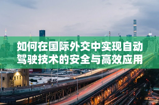 如何在国际外交中实现自动驾驶技术的安全与高效应用？