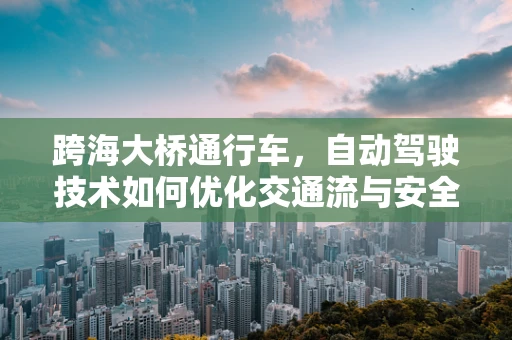 跨海大桥通行车，自动驾驶技术如何优化交通流与安全？