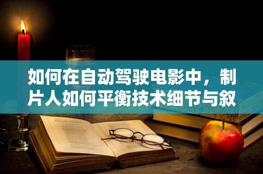 如何在自动驾驶电影中，制片人如何平衡技术细节与叙事节奏？