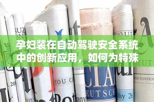 孕妇装在自动驾驶安全系统中的创新应用，如何为特殊乘客提供更贴心的保护？