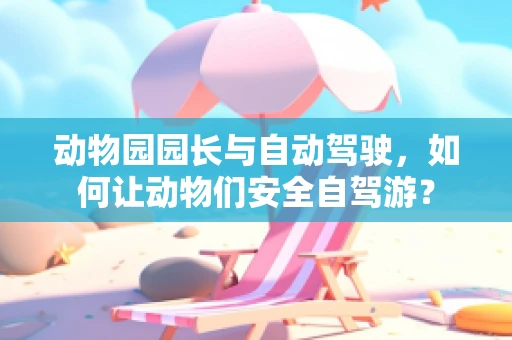 动物园园长与自动驾驶，如何让动物们安全自驾游？