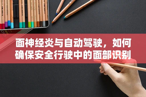 面神经炎与自动驾驶，如何确保安全行驶中的面部识别？