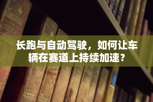 长跑与自动驾驶，如何让车辆在赛道上持续加速？