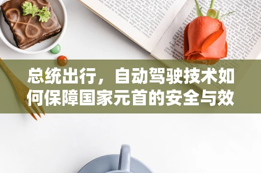 总统出行，自动驾驶技术如何保障国家元首的安全与效率？