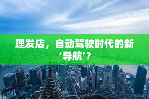 理发店，自动驾驶时代的新‘导航’？