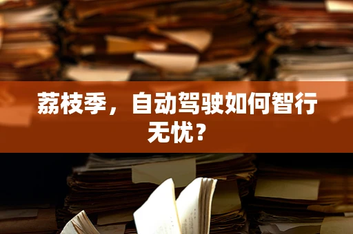 荔枝季，自动驾驶如何智行无忧？