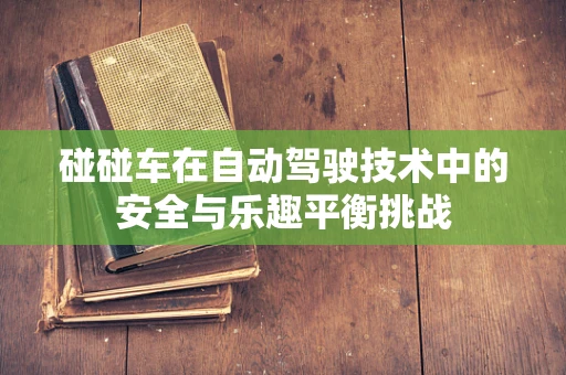 碰碰车在自动驾驶技术中的安全与乐趣平衡挑战
