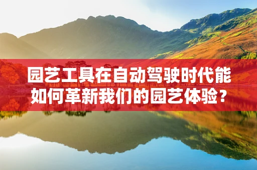 园艺工具在自动驾驶时代能如何革新我们的园艺体验？