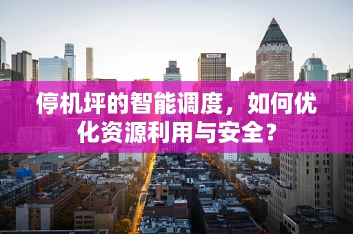 停机坪的智能调度，如何优化资源利用与安全？