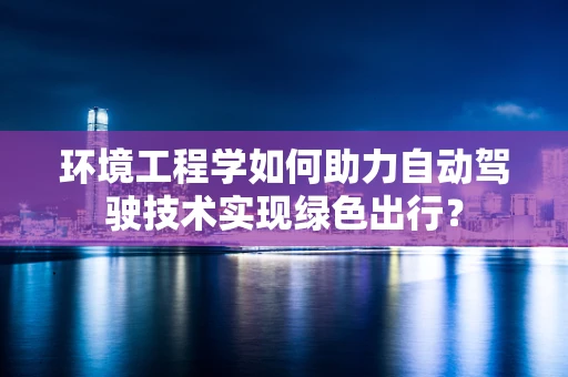 环境工程学如何助力自动驾驶技术实现绿色出行？