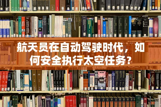 航天员在自动驾驶时代，如何安全执行太空任务？
