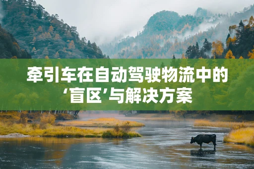 牵引车在自动驾驶物流中的‘盲区’与解决方案