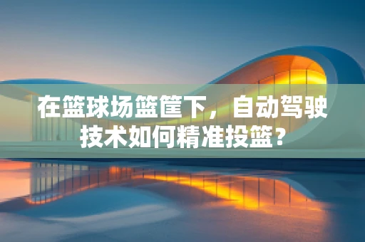 在篮球场篮筐下，自动驾驶技术如何精准投篮？