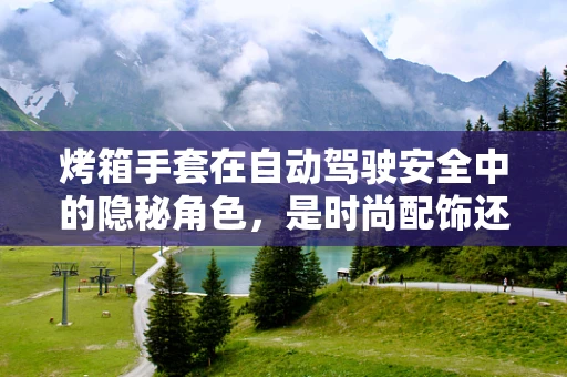 烤箱手套在自动驾驶安全中的隐秘角色，是时尚配饰还是技术守护者？