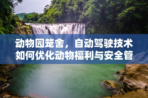 动物园笼舍，自动驾驶技术如何优化动物福利与安全管理？