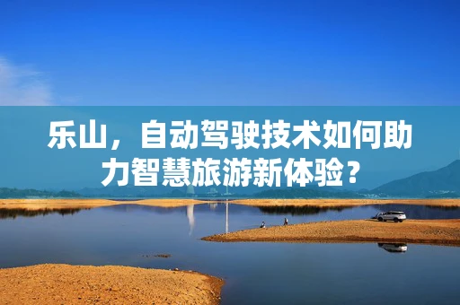 乐山，自动驾驶技术如何助力智慧旅游新体验？