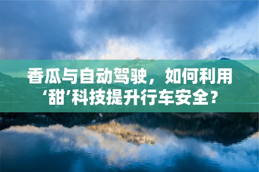 香瓜与自动驾驶，如何利用‘甜’科技提升行车安全？