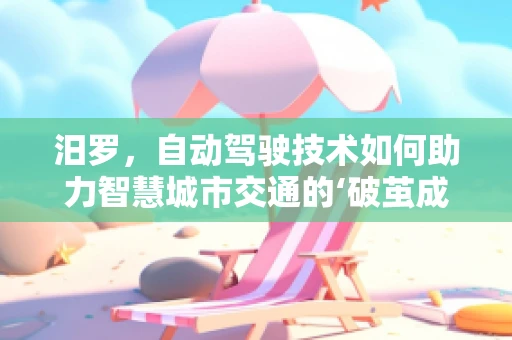 汨罗，自动驾驶技术如何助力智慧城市交通的‘破茧成蝶’？