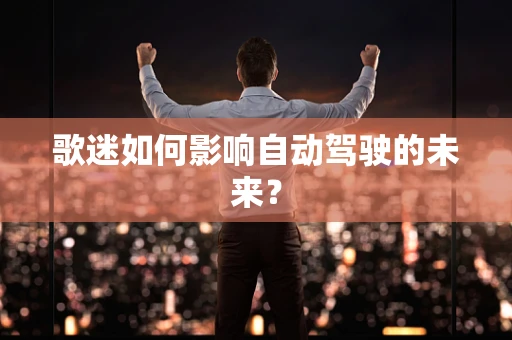歌迷如何影响自动驾驶的未来？