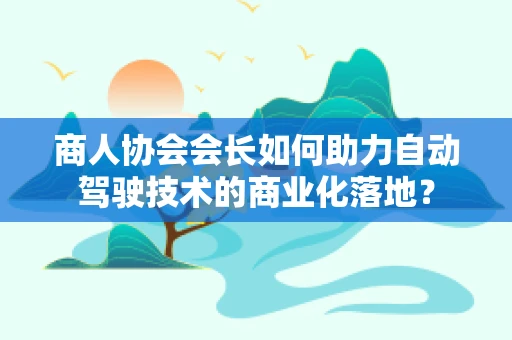 商人协会会长如何助力自动驾驶技术的商业化落地？