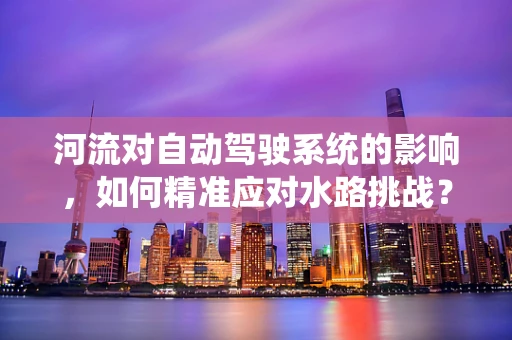 河流对自动驾驶系统的影响，如何精准应对水路挑战？