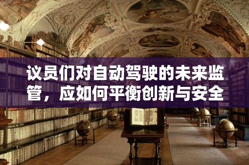 议员们对自动驾驶的未来监管，应如何平衡创新与安全？