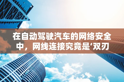 在自动驾驶汽车的网络安全中，网线连接究竟是‘双刃剑’还是‘守护盾’？