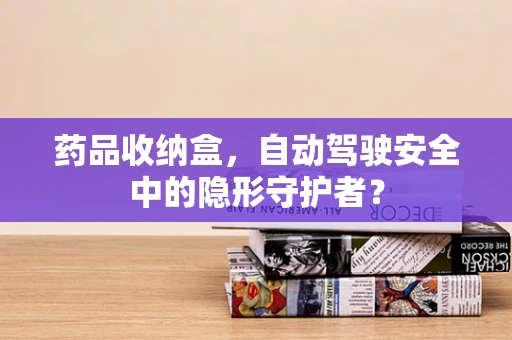 药品收纳盒，自动驾驶安全中的隐形守护者？