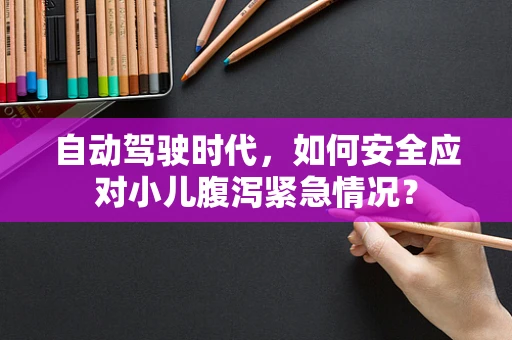 自动驾驶时代，如何安全应对小儿腹泻紧急情况？