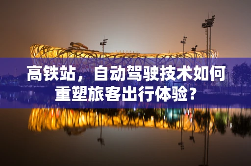 高铁站，自动驾驶技术如何重塑旅客出行体验？