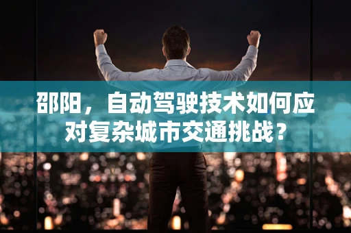 邵阳，自动驾驶技术如何应对复杂城市交通挑战？