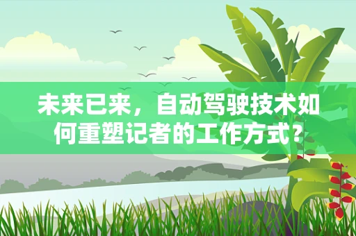 未来已来，自动驾驶技术如何重塑记者的工作方式？
