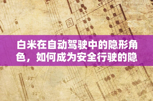 白米在自动驾驶中的隐形角色，如何成为安全行驶的隐形守护者？