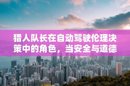 猎人队长在自动驾驶伦理决策中的角色，当安全与道德冲突时，谁来做决定？